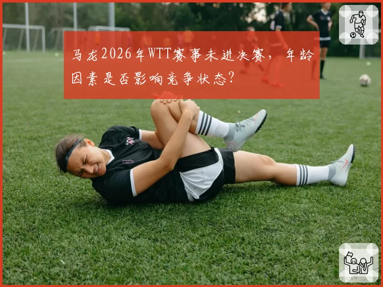 马龙2026年WTT赛事未进决赛，年龄因素是否影响竞争状态？
