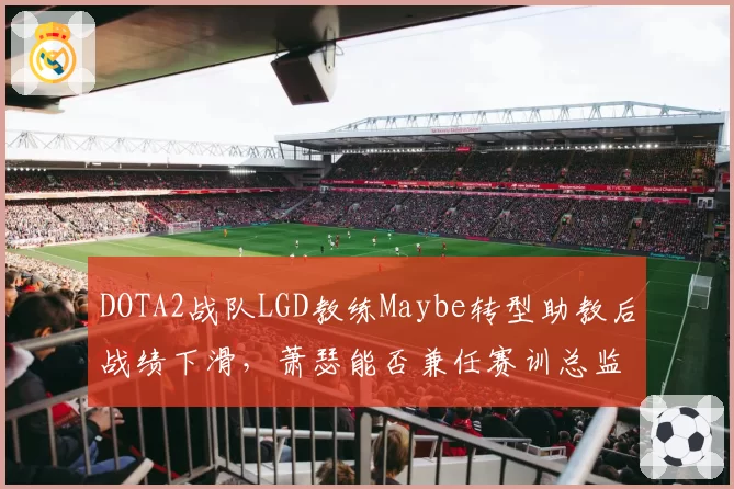 DOTA2战队LGD教练Maybe转型助教后战绩下滑，萧瑟能否兼任赛训总监？