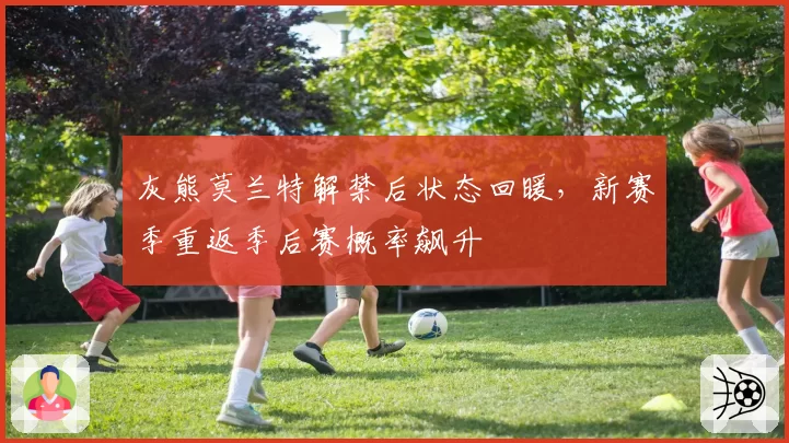 灰熊莫兰特解禁后状态回暖，新赛季重返季后赛概率飙升