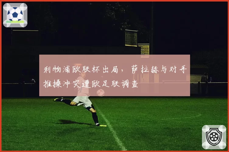 利物浦欧联杯出局，萨拉赫与对手推搡冲突遭欧足联调查