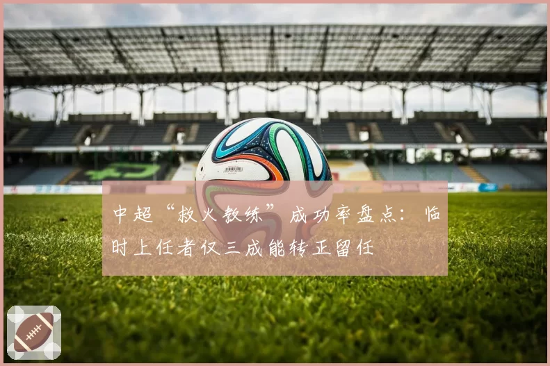 中超“救火教练”成功率盘点:临时上任者仅三成能转正留任