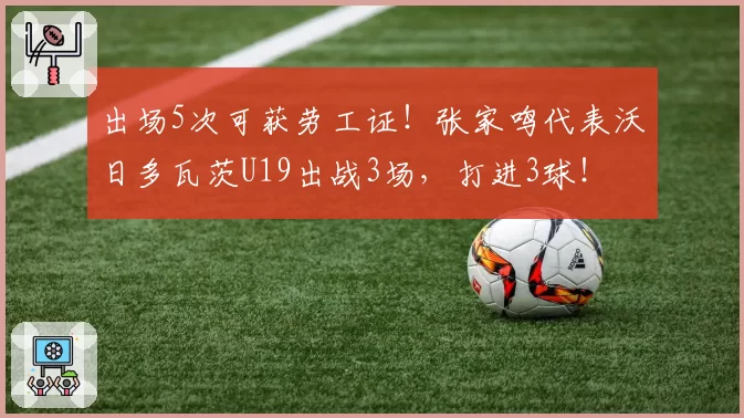 出场5次可获劳工证！张家鸣代表沃日多瓦茨U19出战3场，打进3球！