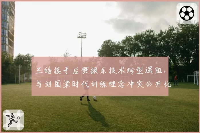 王皓接手后樊振东技术转型遇阻，与刘国梁时代训练理念冲突公开化