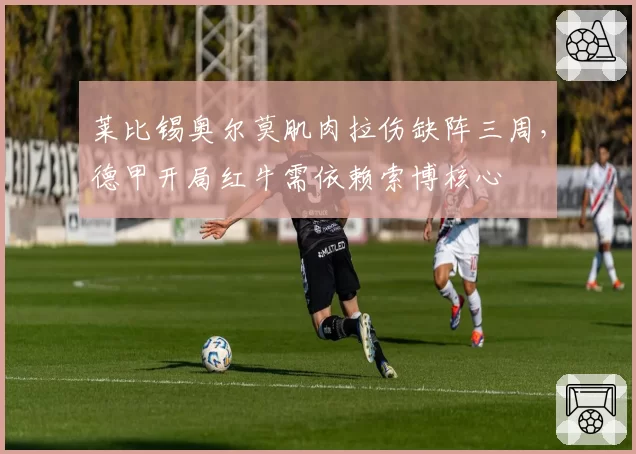 莱比锡奥尔莫肌肉拉伤缺阵三周，德甲开局红牛需依赖索博核心