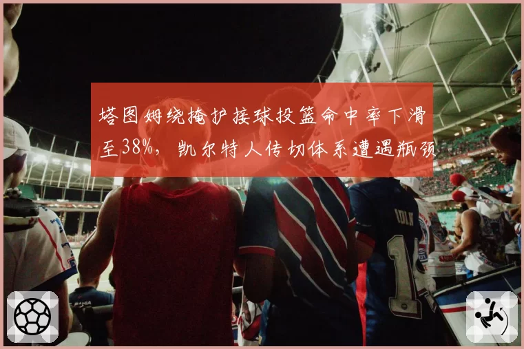 塔图姆绕掩护接球投篮命中率下滑至38%，凯尔特人传切体系遭遇瓶颈