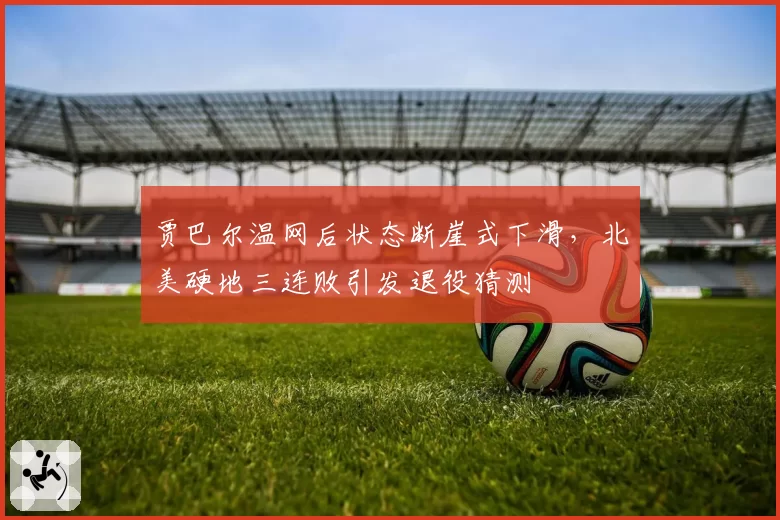 贾巴尔温网后状态断崖式下滑,北美硬地三连败引发退役猜测