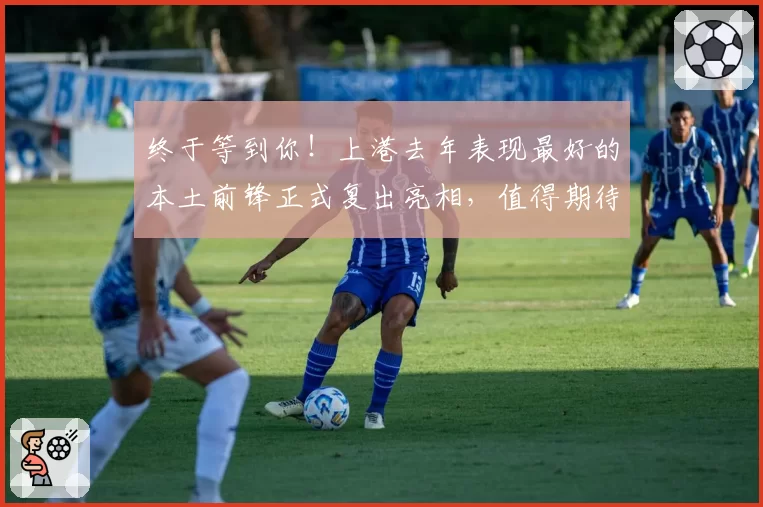 终于等到你!上港去年表现最好的本土前锋正式复出亮相,值得期待