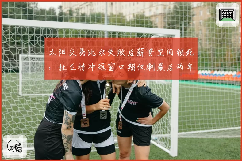 太阳交易比尔失败后薪资空间锁死,杜兰特冲冠窗口期仅剩最后两年