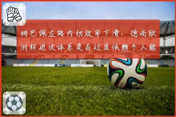 姆巴佩左路内切效率下滑,德尚欧洲杯进攻体系是否过度依赖个人能力?