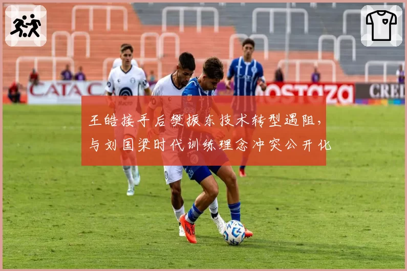 王皓接手后樊振东技术转型遇阻，与刘国梁时代训练理念冲突公开化