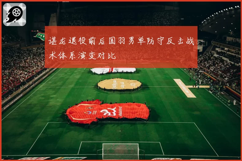 谌龙退役前后国羽男单防守反击战术体系演变对比