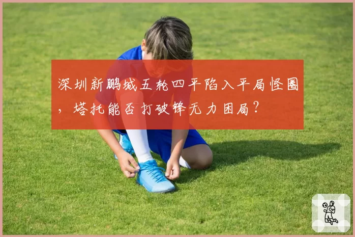 深圳新鹏城五轮四平陷入平局怪圈，塔托能否打破锋无力困局？