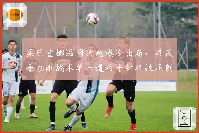 莱巴金娜温网次轮爆冷出局,其反手切削战术单一遭对手针对性压制