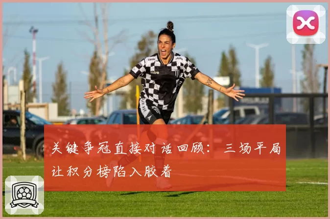 关键争冠直接对话回顾:三场平局让积分榜陷入胶着