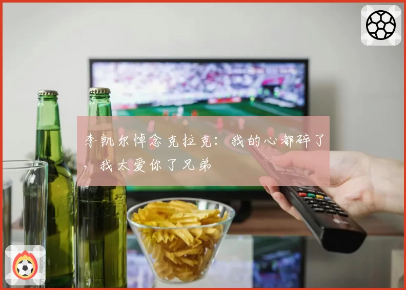 李凯尔悼念克拉克：我的心都碎了，我太爱你了兄弟