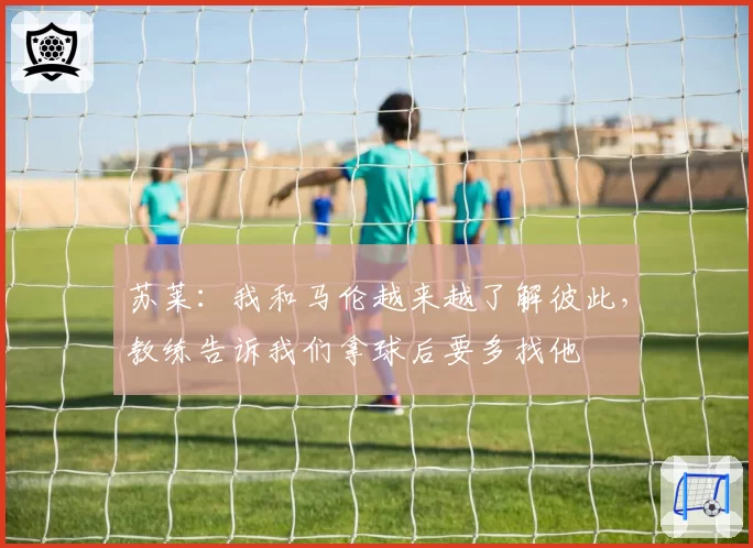 苏莱：我和马伦越来越了解彼此，教练告诉我们拿球后要多找他