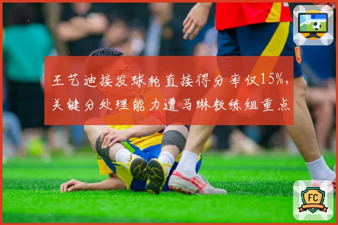 王艺迪接发球轮直接得分率仅15%,关键分处理能力遭马琳教练组重点攻关