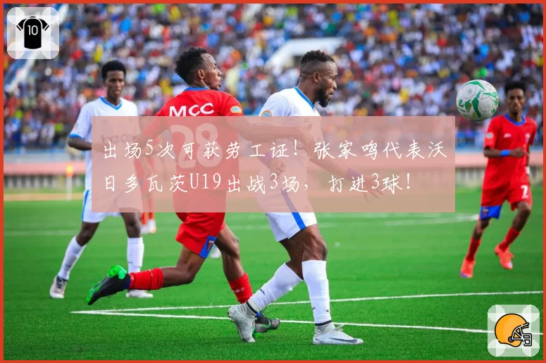 出场5次可获劳工证！张家鸣代表沃日多瓦茨U19出战3场，打进3球！