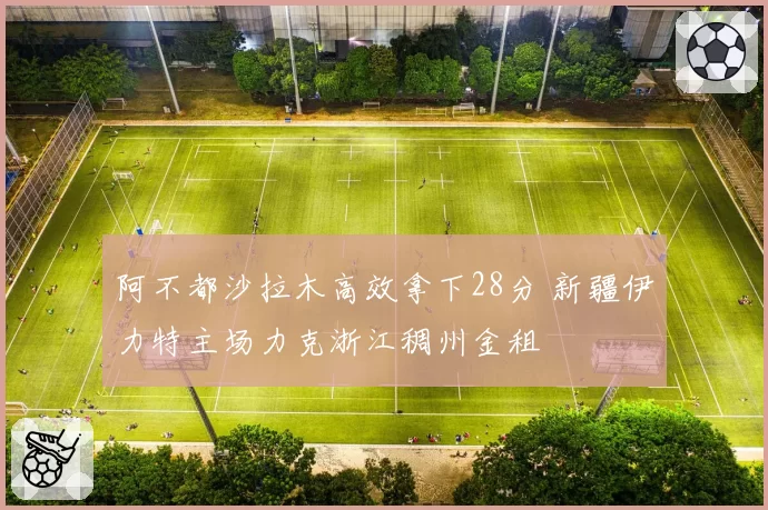 阿不都沙拉木高效拿下28分 新疆伊力特主场力克浙江稠州金租