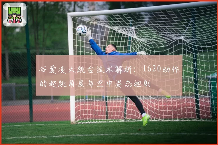 谷爱凌大跳台技术解析:1620动作的起跳角度与空中姿态控制