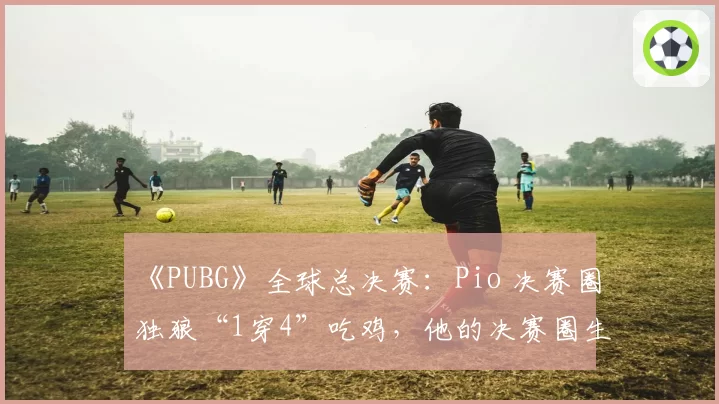 《PUBG》全球总决赛：Pio 决赛圈独狼“1穿4”吃鸡，他的决赛圈生存秘诀是什么？
