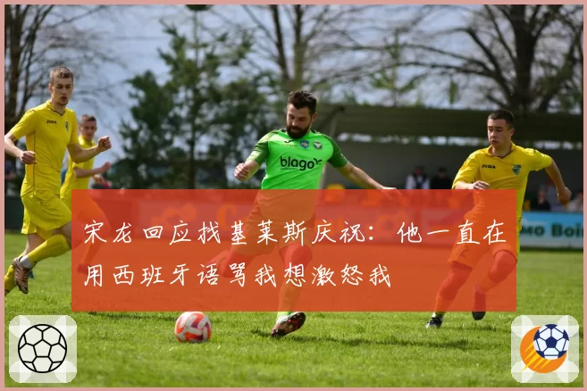 宋龙回应找基莱斯庆祝:他一直在用西班牙语骂我想激怒我