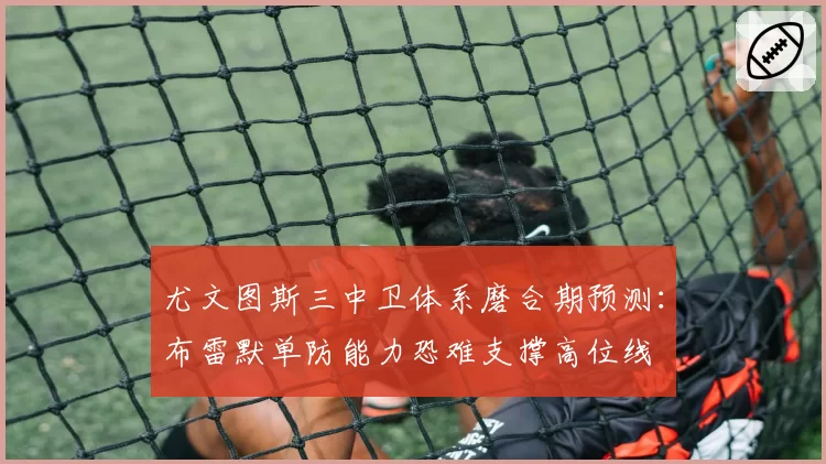 尤文图斯三中卫体系磨合期预测：布雷默单防能力恐难支撑高位线