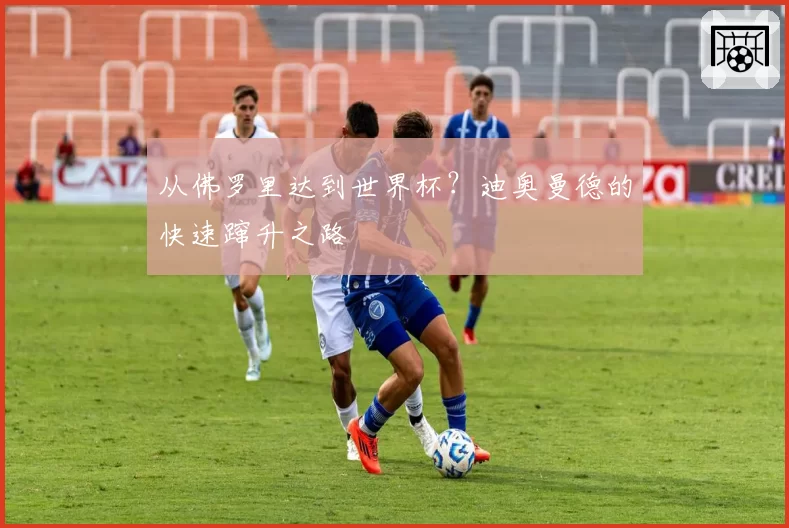 从佛罗里达到世界杯？迪奥曼德的快速蹿升之路