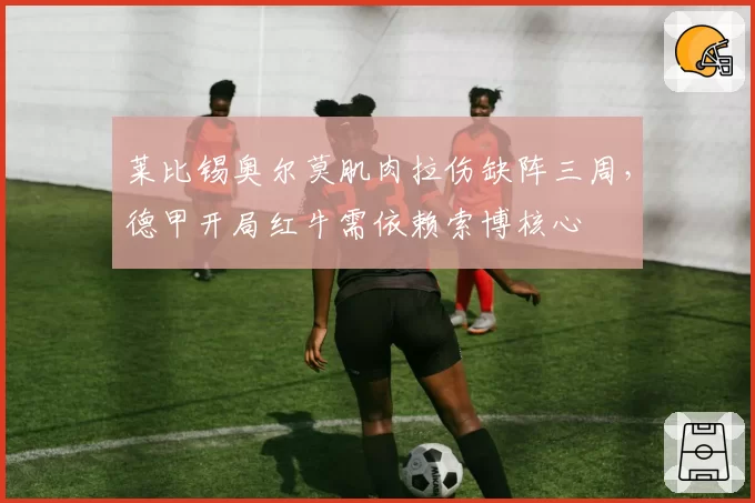 莱比锡奥尔莫肌肉拉伤缺阵三周，德甲开局红牛需依赖索博核心