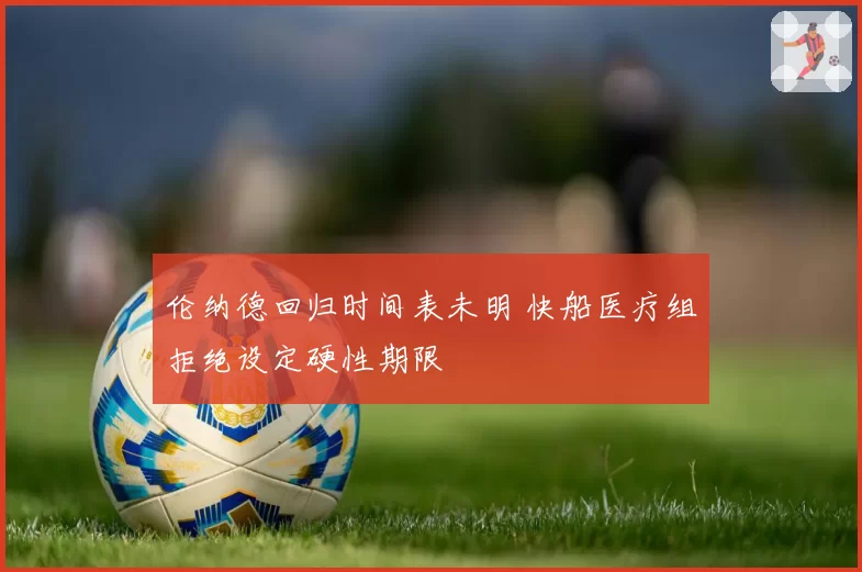 伦纳德回归时间表未明 快船医疗组拒绝设定硬性期限