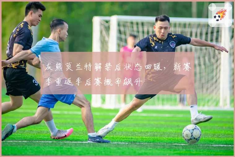 灰熊莫兰特解禁后状态回暖，新赛季重返季后赛概率飙升