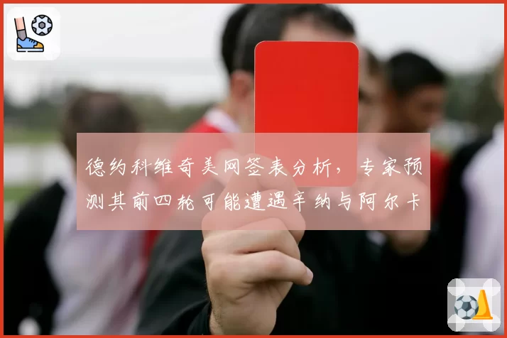 德约科维奇美网签表分析，专家预测其前四轮可能遭遇辛纳与阿尔卡拉斯的双重挑战